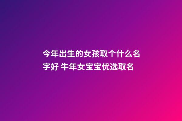 今年出生的女孩取个什么名字好 牛年女宝宝优选取名